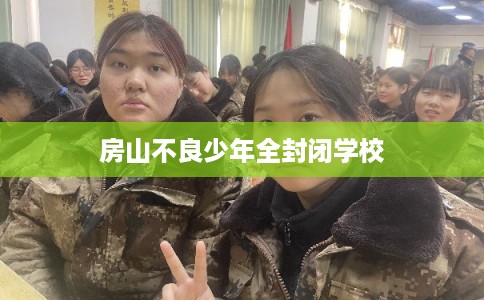 房山不良少年全封闭学校 房山不良少年全封闭学校