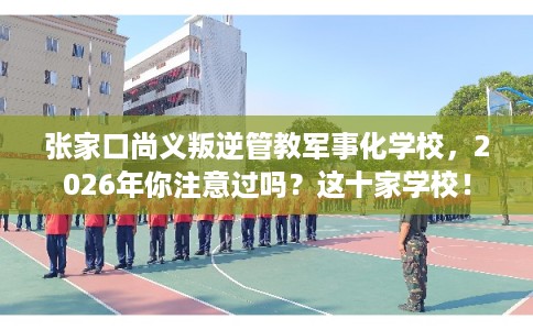 张家口尚义叛逆管教军事化学校,2026年你注意过吗?这十家学校! 张家口尚义叛逆管教军事化学校,2026年你注意过吗?这十家学校!
