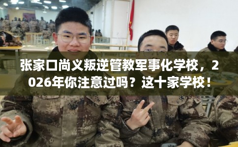 张家口尚义叛逆管教军事化学校,2026年你注意过吗?这十家学校! 张家口尚义叛逆管教军事化学校,2026年你注意过吗?这十家学校!