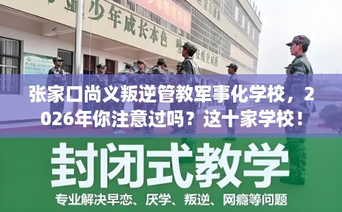 张家口尚义叛逆管教军事化学校，2026年你注意过吗？这十家学校！