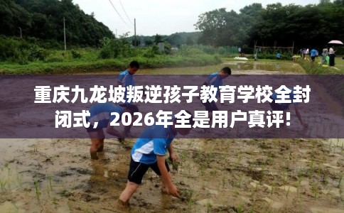 重庆九龙坡叛逆孩子教育学校全封闭式,2026年全是用户真评! 重庆九龙坡叛逆孩子教育学校全封闭式,2026年全是用户真评!