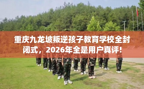 重庆九龙坡叛逆孩子教育学校全封闭式,2026年全是用户真评! 重庆九龙坡叛逆孩子教育学校全封闭式,2026年全是用户真评!
