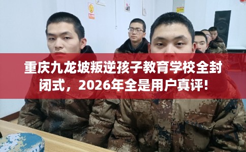 重庆九龙坡叛逆孩子教育学校全封闭式,2026年全是用户真评! 重庆九龙坡叛逆孩子教育学校全封闭式,2026年全是用户真评!