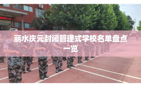 丽水庆元封闭管理式学校名单盘点一览 丽水庆元封闭管理式学校名单盘点一览