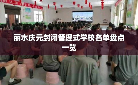 丽水庆元封闭管理式学校名单盘点一览 丽水庆元封闭管理式学校名单盘点一览