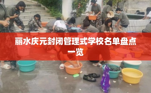 丽水庆元封闭管理式学校名单盘点一览 丽水庆元封闭管理式学校名单盘点一览