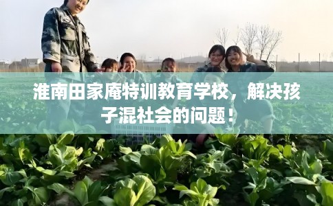 淮南田家庵特训教育学校，解决孩子混社会的问题！