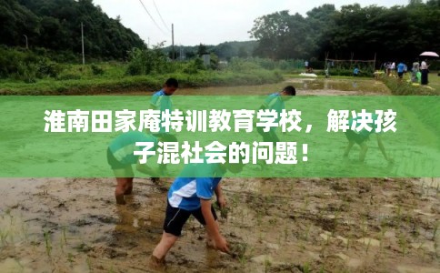 淮南田家庵特训教育学校，解决孩子混社会的问题！