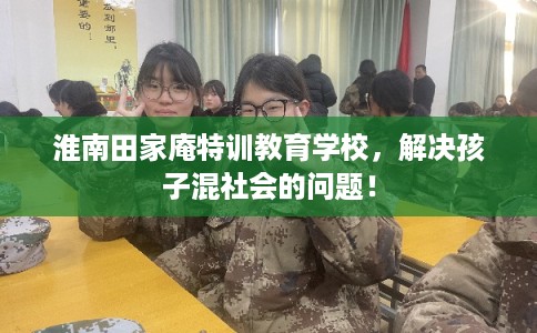 淮南田家庵特训教育学校，解决孩子混社会的问题！