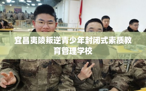 宜昌夷陵叛逆青少年封闭式素质教育管理学校