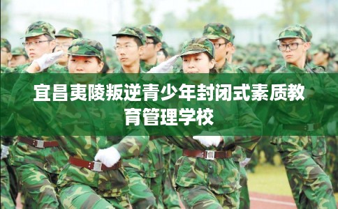 宜昌夷陵叛逆青少年封闭式素质教育管理学校