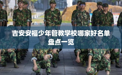吉安安福少年管教学校哪家好名单盘点一览 吉安安福少年管教学校哪家好名单盘点一览