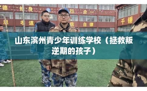 山东滨州青少年训练学校(拯救叛逆期的孩子) 山东滨州青少年训练学校(拯救叛逆期的孩子)