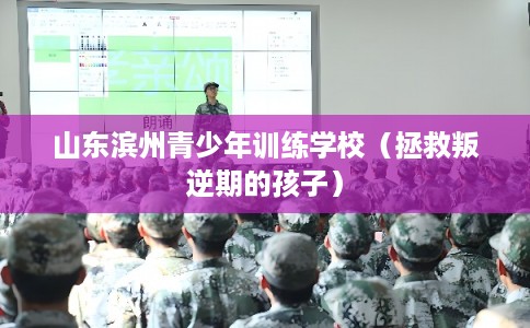 山东滨州青少年训练学校（拯救叛逆期的孩子）