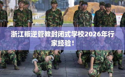 浙江叛逆管教封闭式学校2026年行家经验！