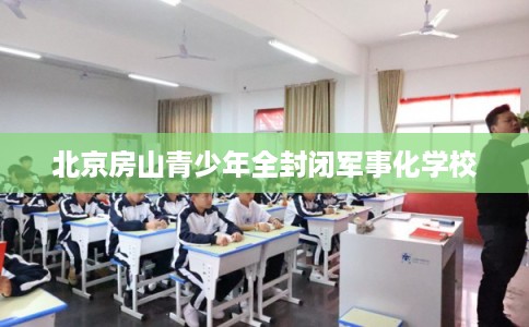 北京房山青少年全封闭军事化学校