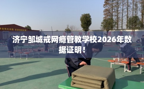 济宁邹城戒网瘾管教学校2026年数据证明！