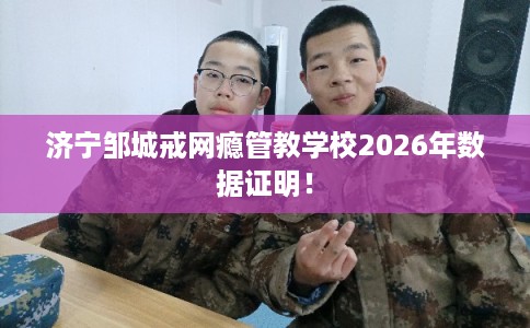 济宁邹城戒网瘾管教学校2026年数据证明！