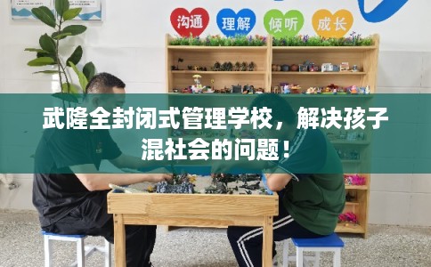 武隆全封闭式管理学校,解决孩子混社会的问题! 武隆全封闭式管理学校,解决孩子混社会的问题!