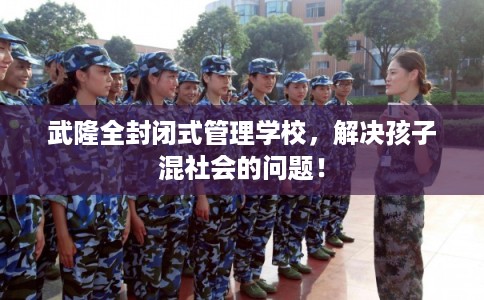 武隆全封闭式管理学校,解决孩子混社会的问题! 武隆全封闭式管理学校,解决孩子混社会的问题!