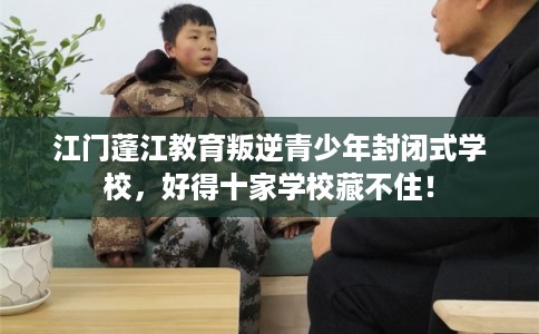 江门蓬江教育叛逆青少年封闭式学校,好得十家学校藏不住! 江门蓬江教育叛逆青少年封闭式学校,好得十家学校藏不住!