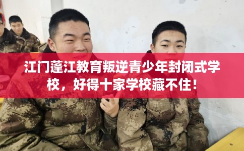 江门蓬江教育叛逆青少年封闭式学校,好得十家学校藏不住! 江门蓬江教育叛逆青少年封闭式学校,好得十家学校藏不住!