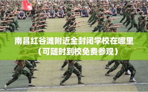南昌红谷滩附近全封闭学校在哪里(可随时到校免费参观) 南昌红谷滩附近全封闭学校在哪里(可随时到校免费参观)