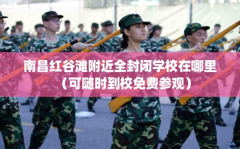 南昌红谷滩附近全封闭学校在哪里(可随时到校免费参观) 南昌红谷滩附近全封闭学校在哪里(可随时到校免费参观)