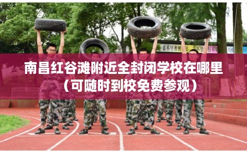 南昌红谷滩附近全封闭学校在哪里（可随时到校免费参观）