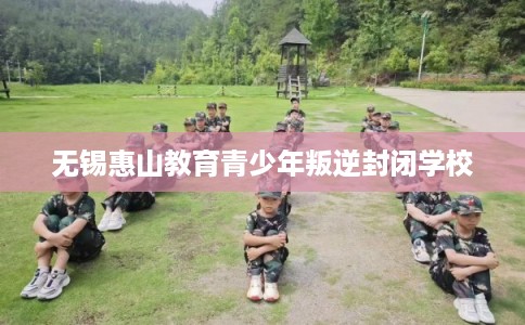 无锡惠山教育青少年叛逆封闭学校