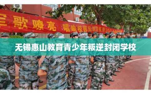 无锡惠山教育青少年叛逆封闭学校