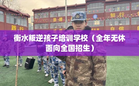 衡水叛逆孩子培训学校(全年无休面向全国招生) 衡水叛逆孩子培训学校(全年无休面向全国招生)