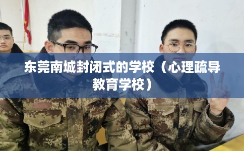 东莞南城封闭式的学校（心理疏导教育学校）