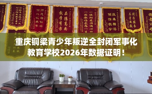 重庆铜梁青少年叛逆全封闭军事化教育学校2026年数据证明! 重庆铜梁青少年叛逆全封闭军事化教育学校2026年数据证明!