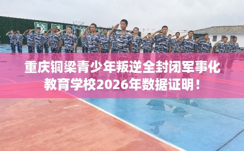 重庆铜梁青少年叛逆全封闭军事化教育学校2026年数据证明! 重庆铜梁青少年叛逆全封闭军事化教育学校2026年数据证明!