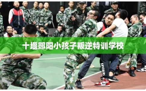 十堰郧阳小孩子叛逆特训学校