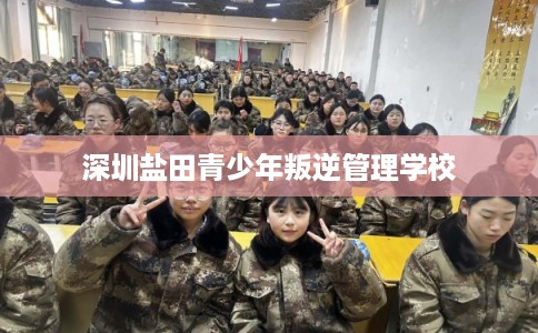深圳盐田青少年叛逆管理学校 深圳盐田青少年叛逆管理学校