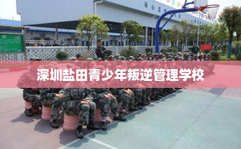 深圳盐田青少年叛逆管理学校