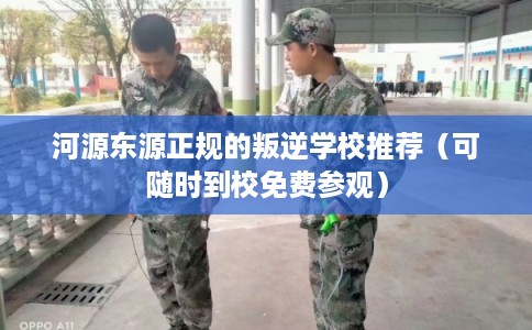 河源东源正规的叛逆学校推荐（可随时到校免费参观）