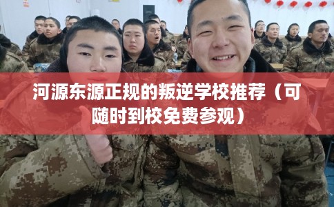 河源东源正规的叛逆学校推荐（可随时到校免费参观）