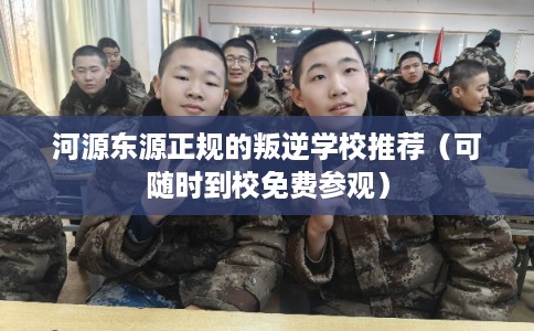 河源东源正规的叛逆学校推荐（可随时到校免费参观）