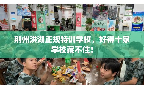 荆州洪湖正规特训学校，好得十家学校藏不住！