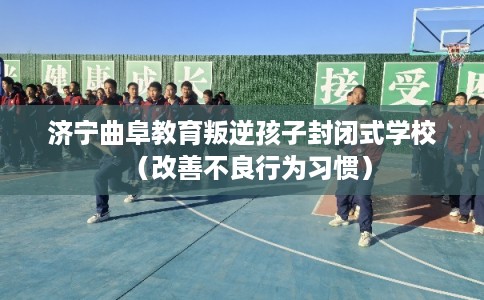 济宁曲阜教育叛逆孩子封闭式学校(改善不良行为习惯) 济宁曲阜教育叛逆孩子封闭式学校(改善不良行为习惯)