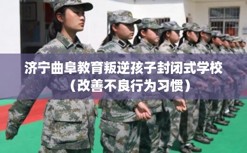 济宁曲阜教育叛逆孩子封闭式学校(改善不良行为习惯) 济宁曲阜教育叛逆孩子封闭式学校(改善不良行为习惯)