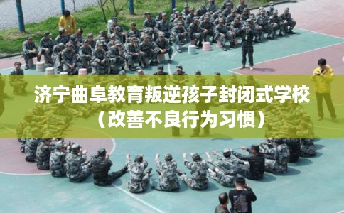 济宁曲阜教育叛逆孩子封闭式学校（改善不良行为习惯）