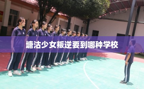 塘沽少女叛逆要到哪种学校