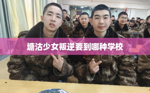 塘沽少女叛逆要到哪种学校