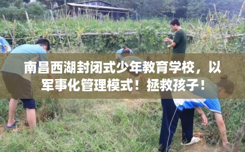 南昌西湖封闭式少年教育学校，以军事化管理模式！拯救孩子！