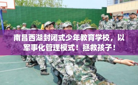 南昌西湖封闭式少年教育学校，以军事化管理模式！拯救孩子！