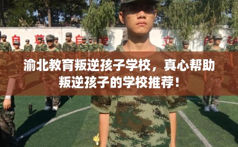 渝北教育叛逆孩子学校,真心帮助叛逆孩子的学校推荐! 渝北教育叛逆孩子学校,真心帮助叛逆孩子的学校推荐!